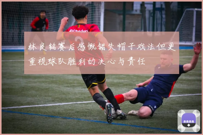 林良铭赛后感慨错失帽子戏法但更重视球队胜利的决心与责任