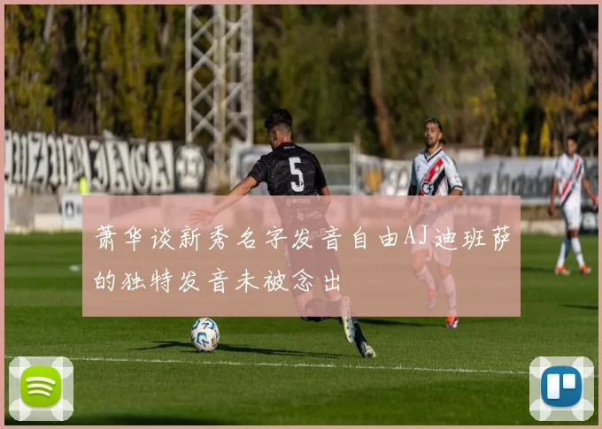 萧华谈新秀名字发音自由AJ迪班萨的独特发音未被念出