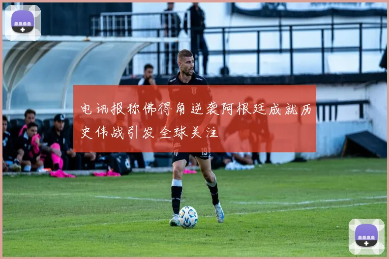电讯报称佛得角逆袭阿根廷成就历史伟战引发全球关注