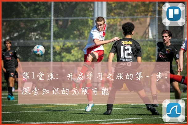 第1堂课：开启学习之旅的第一步，探索知识的无限可能