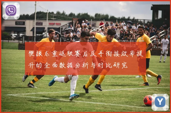 樊振东重返联赛后反手衔接效率提升的全面数据分析与对比研究