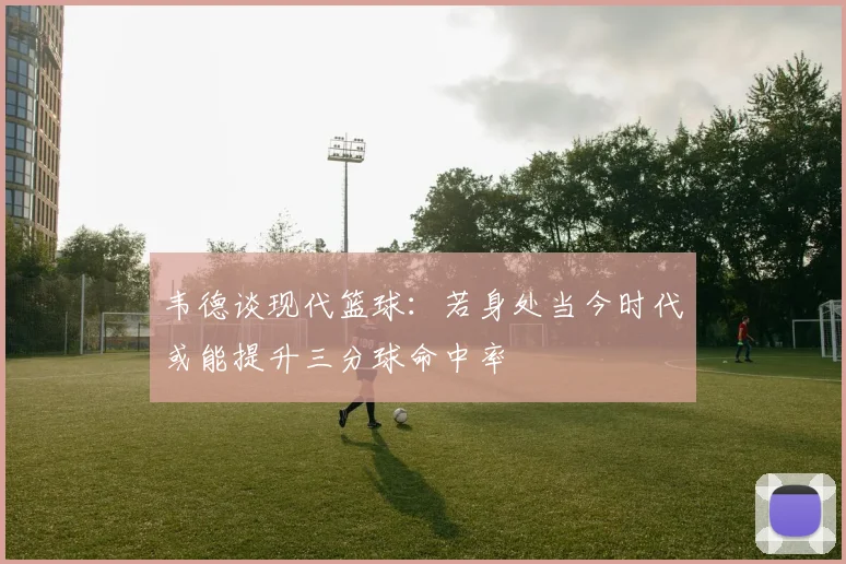 韦德谈现代篮球：若身处当今时代或能提升三分球命中率