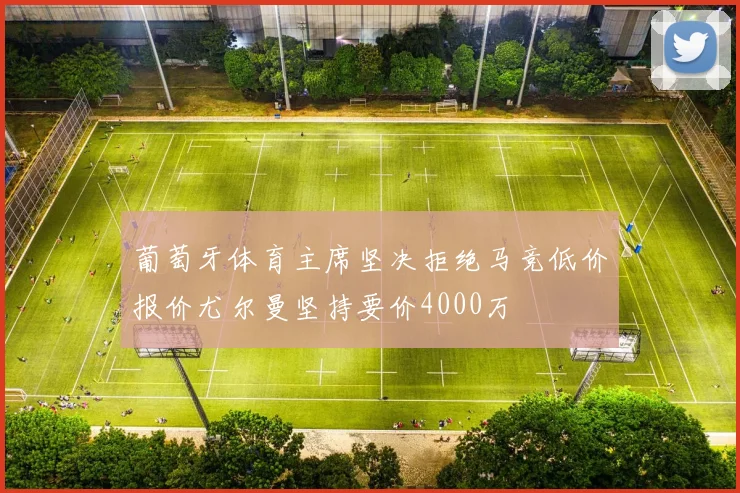 葡萄牙体育主席坚决拒绝马竞低价报价尤尔曼坚持要价4000万