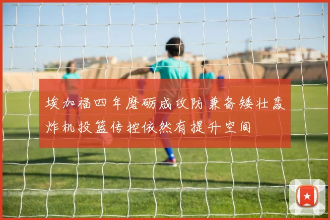 埃加福四年磨砺成攻防兼备矮壮轰炸机投篮传控依然有提升空间