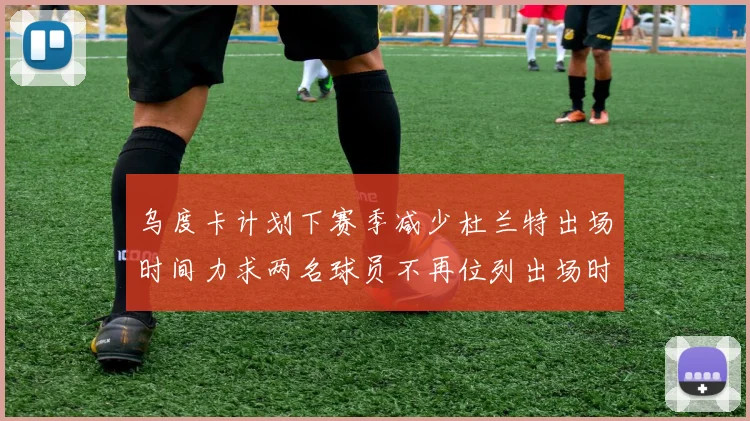 乌度卡计划下赛季减少杜兰特出场时间力求两名球员不再位列出场时间前五