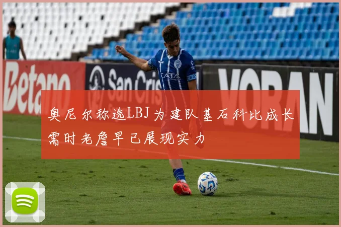 奥尼尔称选LBJ为建队基石科比成长需时老詹早已展现实力