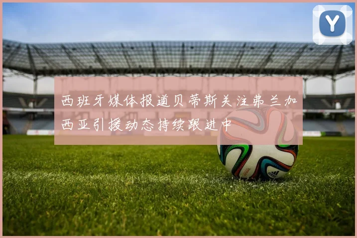 西班牙媒体报道贝蒂斯关注弗兰加西亚引援动态持续跟进中