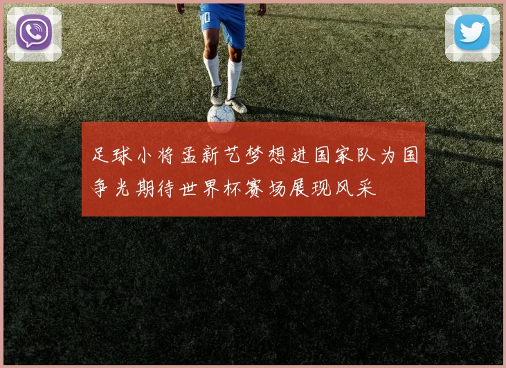 足球小将孟新艺梦想进国家队为国争光期待世界杯赛场展现风采
