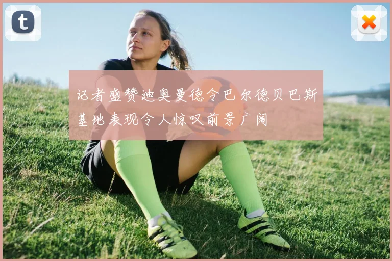 记者盛赞迪奥曼德令巴尔德贝巴斯基地表现令人惊叹前景广阔