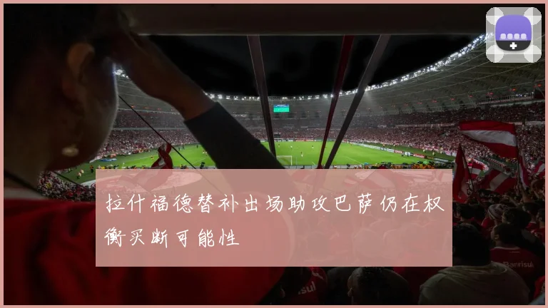 拉什福德替补出场助攻巴萨仍在权衡买断可能性