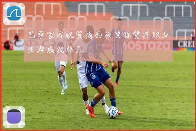巴萨官方祝贺梅西获奖称赞其职业生涯成就非凡