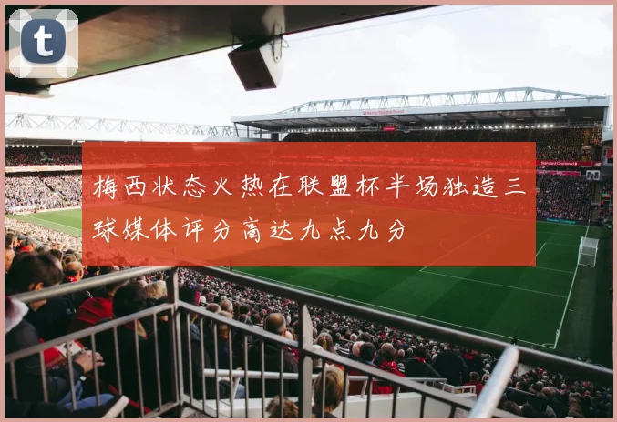 梅西状态火热在联盟杯半场独造三球媒体评分高达九点九分