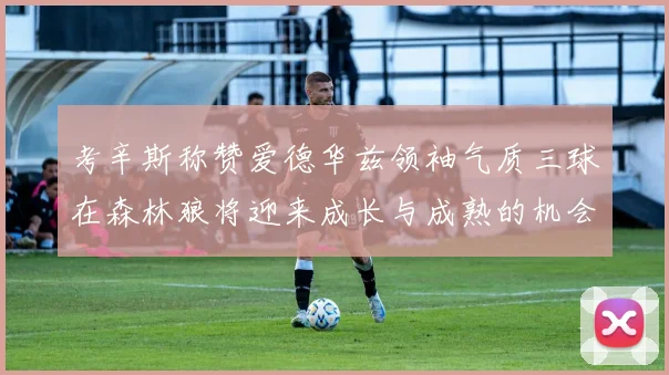 考辛斯称赞爱德华兹领袖气质三球在森林狼将迎来成长与成熟的机会