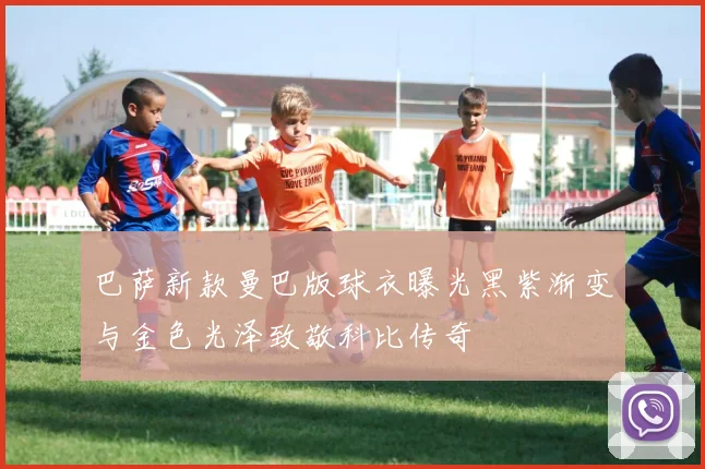 巴萨新款曼巴版球衣曝光黑紫渐变与金色光泽致敬科比传奇