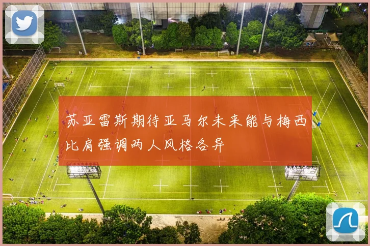 苏亚雷斯期待亚马尔未来能与梅西比肩强调两人风格各异