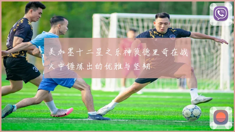 美加墨十二星之乐神莫德里奇在战火中锤炼出的优雅与坚韧