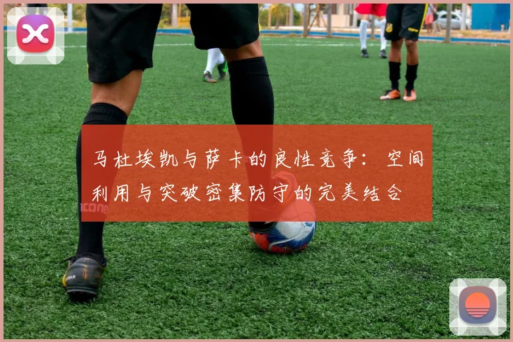 马杜埃凯与萨卡的良性竞争：空间利用与突破密集防守的完美结合