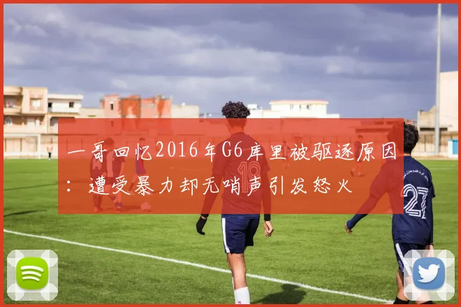 一哥回忆2016年G6库里被驱逐原因：遭受暴力却无哨声引发怒火
