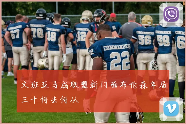 文班亚马成联盟新门面布伦森年届三十何去何从