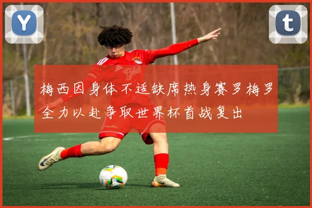 梅西因身体不适缺席热身赛罗梅罗全力以赴争取世界杯首战复出