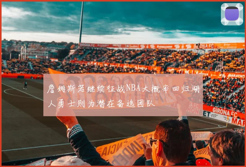 詹姆斯若继续征战NBA大概率回归湖人勇士则为潜在备选团队
