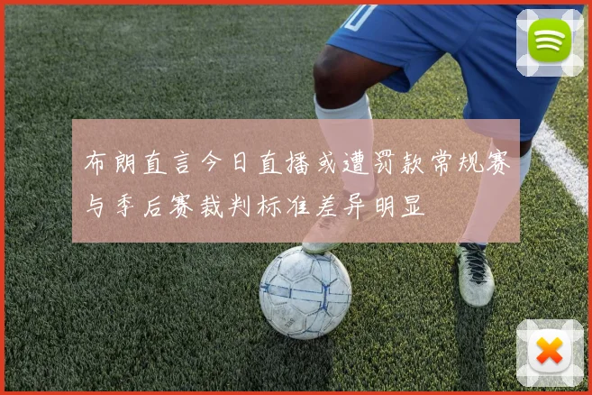 布朗直言今日直播或遭罚款常规赛与季后赛裁判标准差异明显