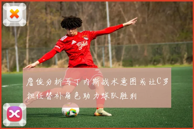 詹俊分析马丁内斯战术意图或让C罗担任替补角色助力球队胜利