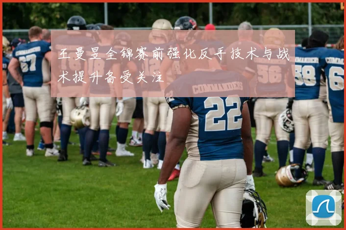 王曼昱全锦赛前强化反手技术与战术提升备受关注