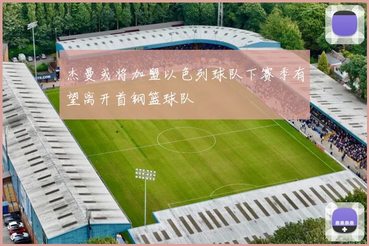 杰曼或将加盟以色列球队下赛季有望离开首钢篮球队