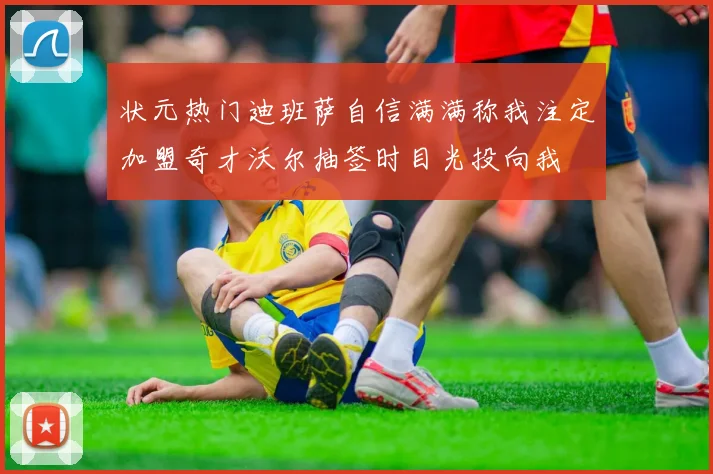 状元热门迪班萨自信满满称我注定加盟奇才沃尔抽签时目光投向我