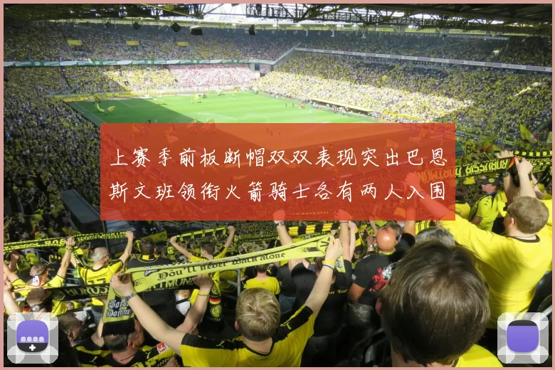 上赛季前板断帽双双表现突出巴恩斯文班领衔火箭骑士各有两人入围前十