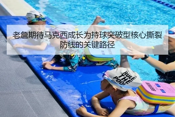 老詹期待马克西成长为持球突破型核心撕裂防线的关键路径