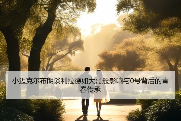 小迈克尔布朗谈利拉德如大哥般影响与0号背后的青春传承
